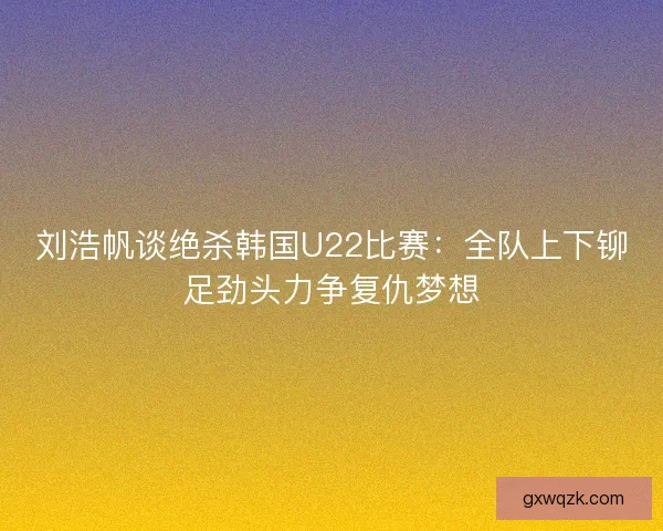 刘浩帆谈绝杀韩国U22比赛:全队上下铆足劲头力争复仇梦想 刘浩帆谈绝杀韩国U22比赛:全队上下铆足劲头力争复仇梦想