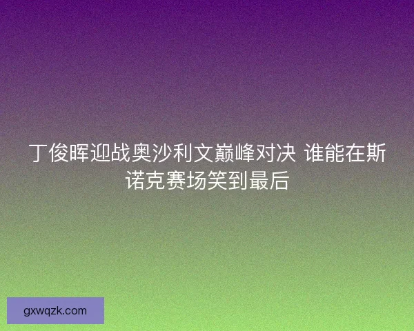 丁俊晖迎战奥沙利文巅峰对决 谁能在斯诺克赛场笑到最后
