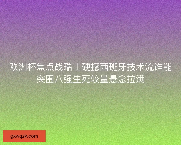 欧洲杯焦点战瑞士硬撼西班牙技术流谁能突围八强生死较量悬念拉满