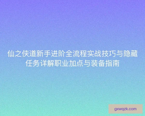 仙之侠道新手进阶全流程实战技巧与隐藏任务详解职业加点与装备指南 仙之侠道新手进阶全流程实战技巧与隐藏任务详解职业加点与装备指南