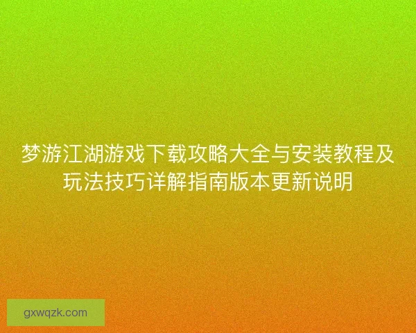 梦游江湖游戏下载攻略大全与安装教程及玩法技巧详解指南版本更新说明