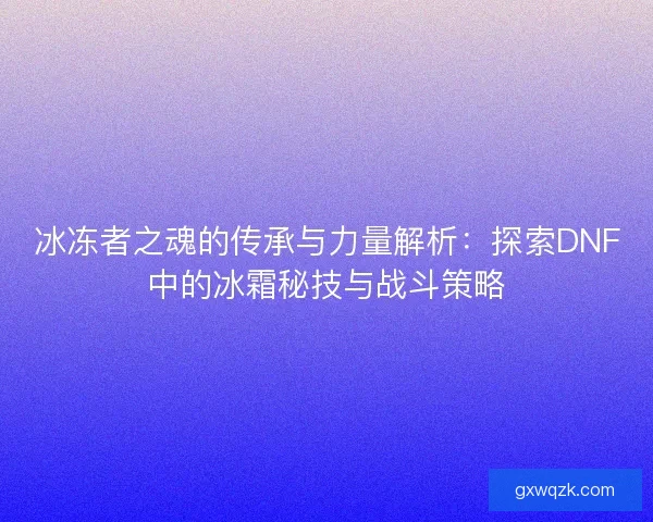 冰冻者之魂的传承与力量解析：探索DNF中的冰霜秘技与战斗策略