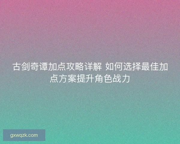 古剑奇谭加点攻略详解 如何选择最佳加点方案提升角色战力