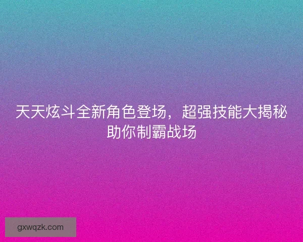 天天炫斗全新角色登场，超强技能大揭秘助你制霸战场