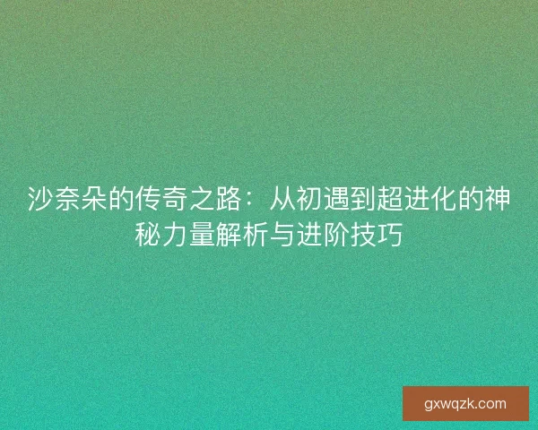 沙奈朵的传奇之路:从初遇到超进化的神秘力量解析与进阶技巧 沙奈朵的传奇之路:从初遇到超进化的神秘力量解析与进阶技巧