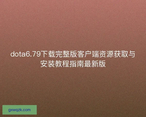 dota6.79下载完整版客户端资源获取与安装教程指南最新版