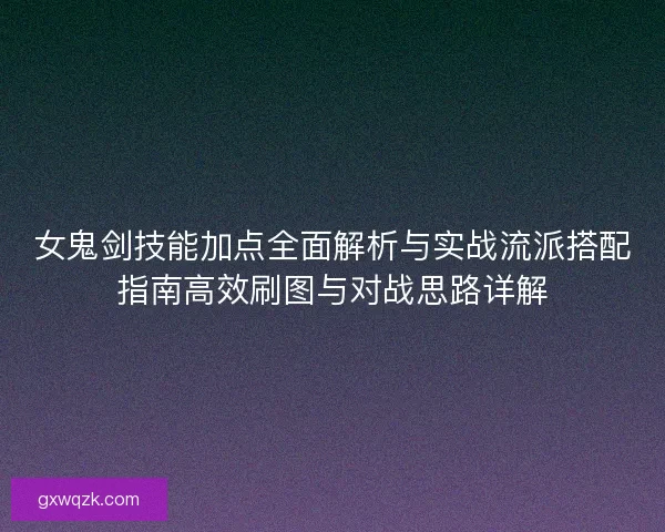 女鬼剑技能加点全面解析与实战流派搭配指南高效刷图与对战思路详解