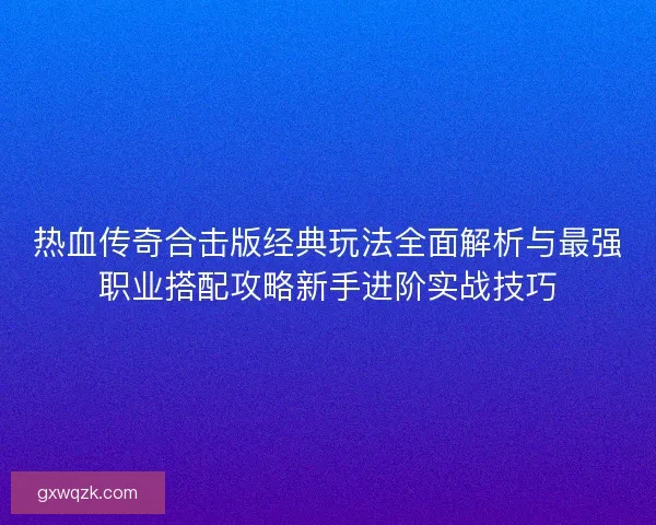 热血传奇合击版经典玩法全面解析与最强职业搭配攻略新手进阶实战技巧