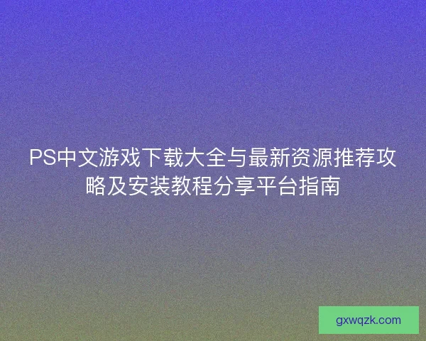 PS中文游戏下载大全与最新资源推荐攻略及安装教程分享平台指南