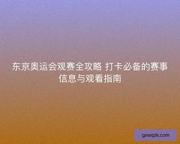 东京奥运会观赛全攻略 打卡必备的赛事信息与观看指南