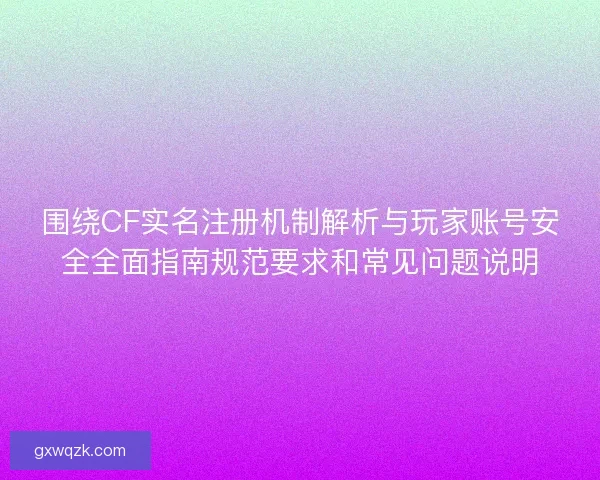 围绕CF实名注册机制解析与玩家账号安全全面指南规范要求和常见问题说明