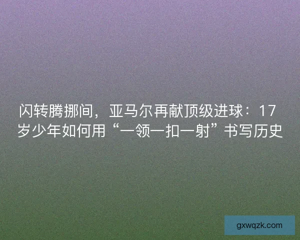 闪转腾挪间，亚马尔再献顶级进球：17 岁少年如何用 “一领一扣一射” 书写历史