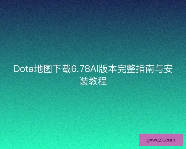 Dota地图下载6.78AI版本完整指南与安装教程