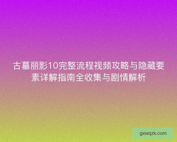 古墓丽影10完整流程视频攻略与隐藏要素详解指南全收集与剧情解析