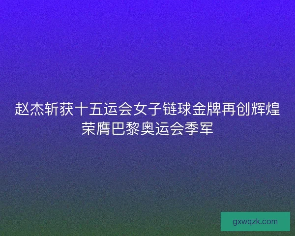 赵杰斩获十五运会女子链球金牌再创辉煌荣膺巴黎奥运会季军