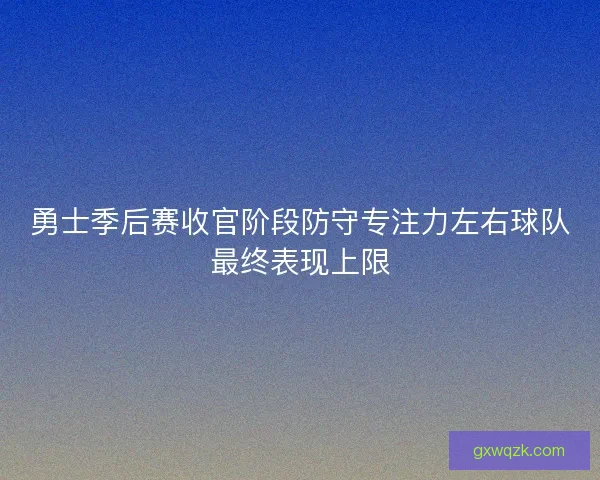 勇士季后赛收官阶段防守专注力左右球队最终表现上限