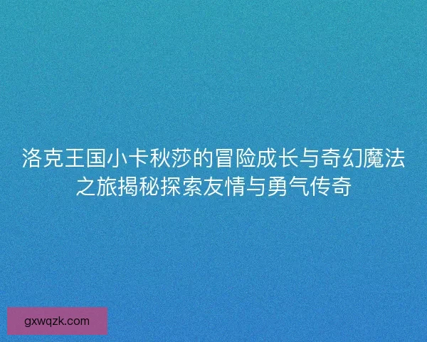 洛克王国小卡秋莎的冒险成长与奇幻魔法之旅揭秘探索友情与勇气传奇