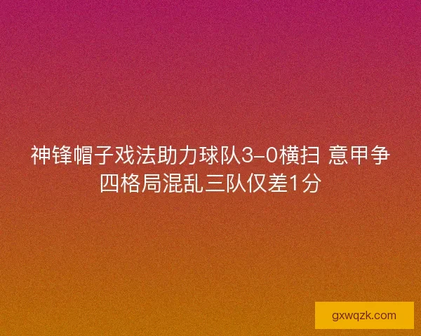 神锋帽子戏法助力球队3-0横扫 意甲争四格局混乱三队仅差1分 神锋帽子戏法助力球队3-0横扫 意甲争四格局混乱三队仅差1分