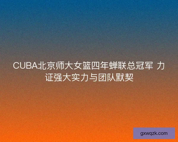CUBA北京师大女篮四年蝉联总冠军 力证强大实力与团队默契