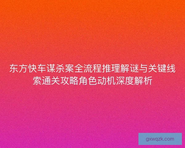 东方快车谋杀案全流程推理解谜与关键线索通关攻略角色动机深度解析