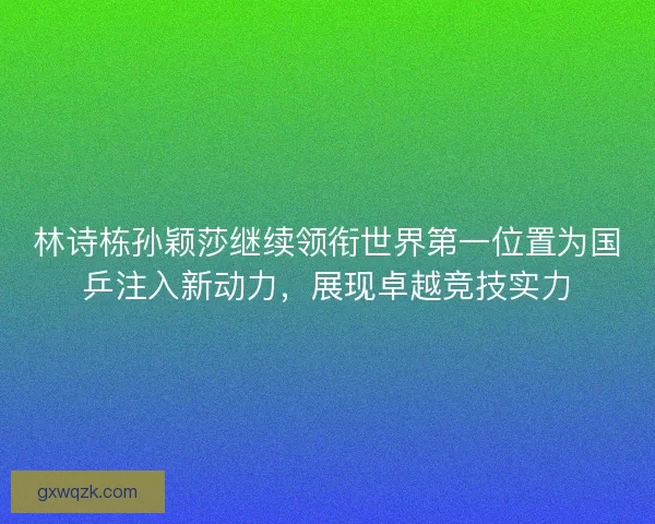 林诗栋孙颖莎继续领衔世界第一位置为国乒注入新动力，展现卓越竞技实力