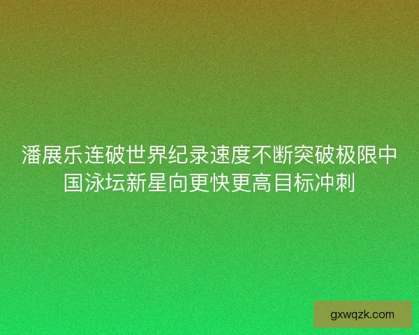 潘展乐连破世界纪录速度不断突破极限中国泳坛新星向更快更高目标冲刺