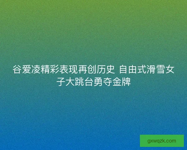 谷爱凌精彩表现再创历史 自由式滑雪女子大跳台勇夺金牌
