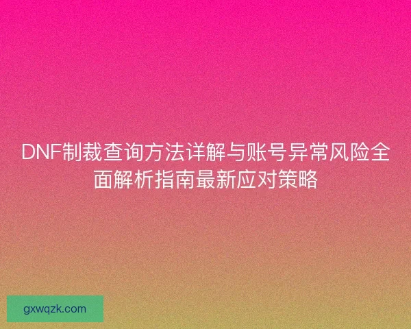 DNF制裁查询方法详解与账号异常风险全面解析指南最新应对策略