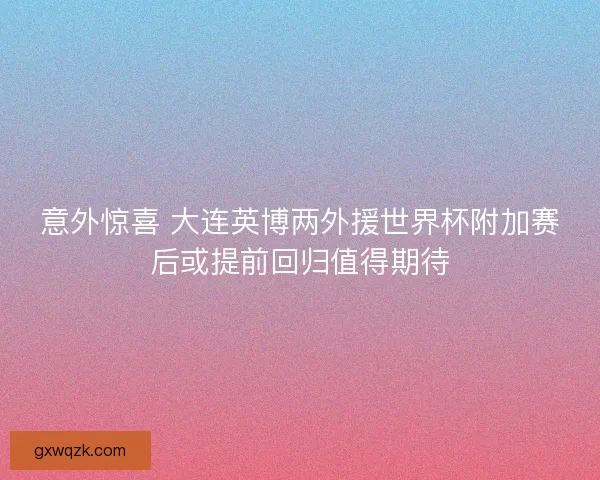 意外惊喜 大连英博两外援世界杯附加赛后或提前回归值得期待 意外惊喜 大连英博两外援世界杯附加赛后或提前回归值得期待