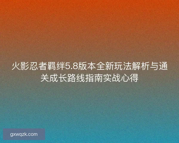火影忍者羁绊5.8版本全新玩法解析与通关成长路线指南实战心得 火影忍者羁绊5.8版本全新玩法解析与通关成长路线指南实战心得