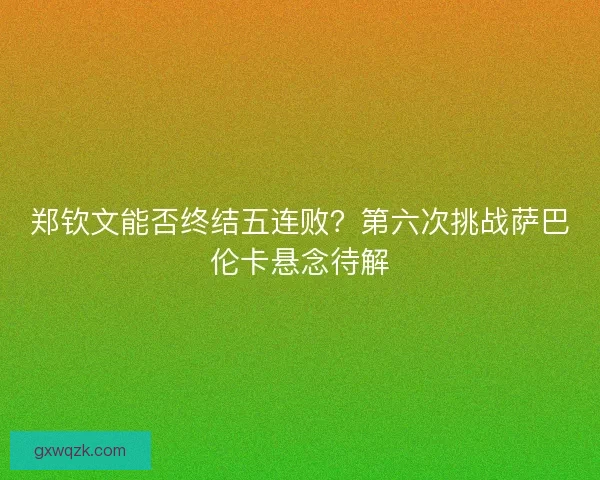 郑钦文能否终结五连败？第六次挑战萨巴伦卡悬念待解