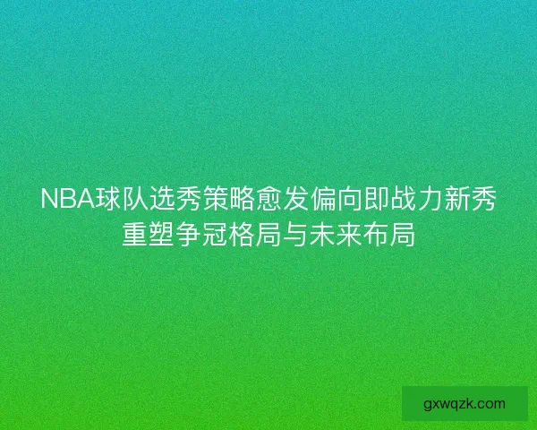 NBA球队选秀策略愈发偏向即战力新秀重塑争冠格局与未来布局 NBA球队选秀策略愈发偏向即战力新秀重塑争冠格局与未来布局