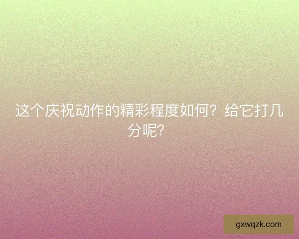 这个庆祝动作的精彩程度如何?给它打几分呢? 这个庆祝动作的精彩程度如何?给它打几分呢?
