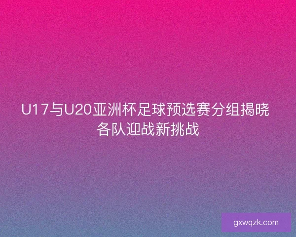 U17与U20亚洲杯足球预选赛分组揭晓 各队迎战新挑战 U17与U20亚洲杯足球预选赛分组揭晓 各队迎战新挑战
