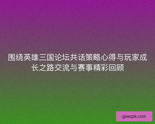 围绕英雄三国论坛共话策略心得与玩家成长之路交流与赛事精彩回顾 围绕英雄三国论坛共话策略心得与玩家成长之路交流与赛事精彩回顾