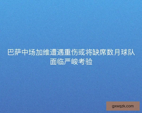 巴萨中场加维遭遇重伤或将缺席数月球队面临严峻考验