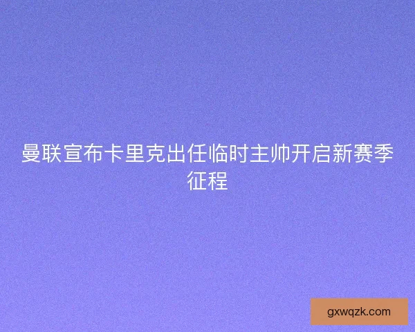 曼联宣布卡里克出任临时主帅开启新赛季征程