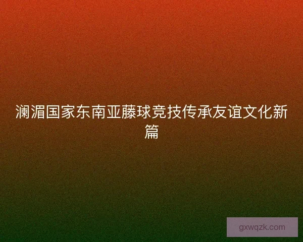澜湄国家东南亚藤球竞技传承友谊文化新篇