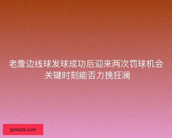 老詹边线球发球成功后迎来两次罚球机会 关键时刻能否力挽狂澜 老詹边线球发球成功后迎来两次罚球机会 关键时刻能否力挽狂澜