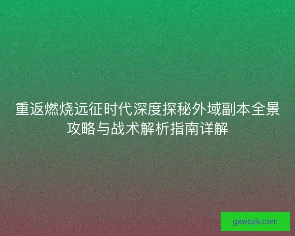 重返燃烧远征时代深度探秘外域副本全景攻略与战术解析指南详解 重返燃烧远征时代深度探秘外域副本全景攻略与战术解析指南详解
