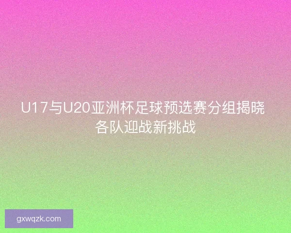 U17与U20亚洲杯足球预选赛分组揭晓 各队迎战新挑战 U17与U20亚洲杯足球预选赛分组揭晓 各队迎战新挑战