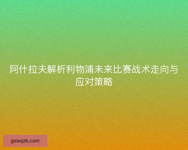 阿什拉夫解析利物浦未来比赛战术走向与应对策略