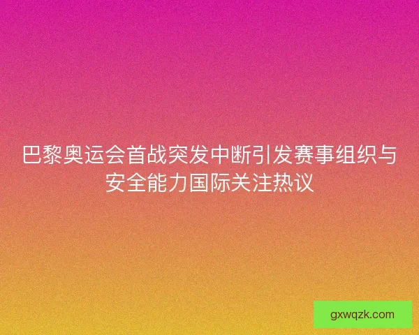 巴黎奥运会首战突发中断引发赛事组织与安全能力国际关注热议