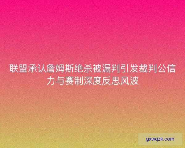 联盟承认詹姆斯绝杀被漏判引发裁判公信力与赛制深度反思风波