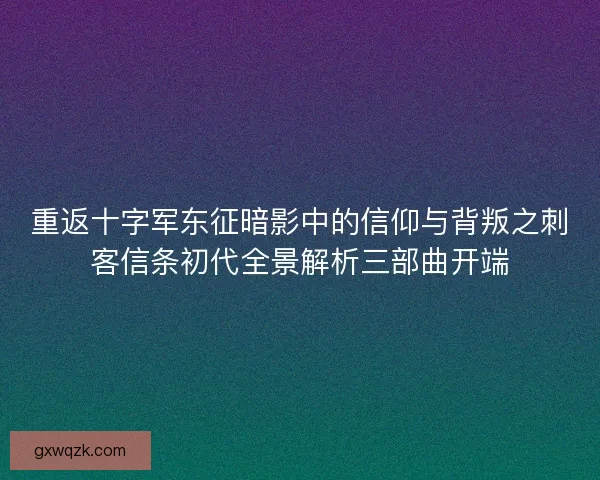 重返十字军东征暗影中的信仰与背叛之刺客信条初代全景解析三部曲开端
