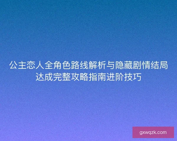 公主恋人全角色路线解析与隐藏剧情结局达成完整攻略指南进阶技巧 公主恋人全角色路线解析与隐藏剧情结局达成完整攻略指南进阶技巧