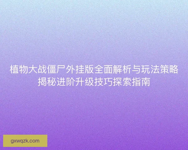 植物大战僵尸外挂版全面解析与玩法策略揭秘进阶升级技巧探索指南