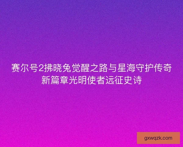 赛尔号2拂晓兔觉醒之路与星海守护传奇新篇章光明使者远征史诗 赛尔号2拂晓兔觉醒之路与星海守护传奇新篇章光明使者远征史诗